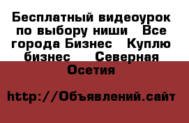 Бесплатный видеоурок по выбору ниши - Все города Бизнес » Куплю бизнес   . Северная Осетия